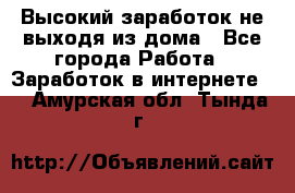 Высокий заработок не выходя из дома - Все города Работа » Заработок в интернете   . Амурская обл.,Тында г.